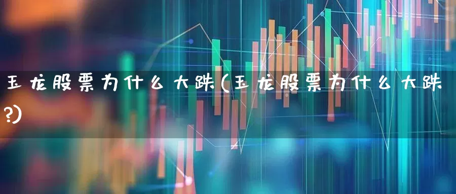 玉龙股票为什么大跌(玉龙股票为什么大跌?)_https://www.xzdzcjn.com_科创板_第1张