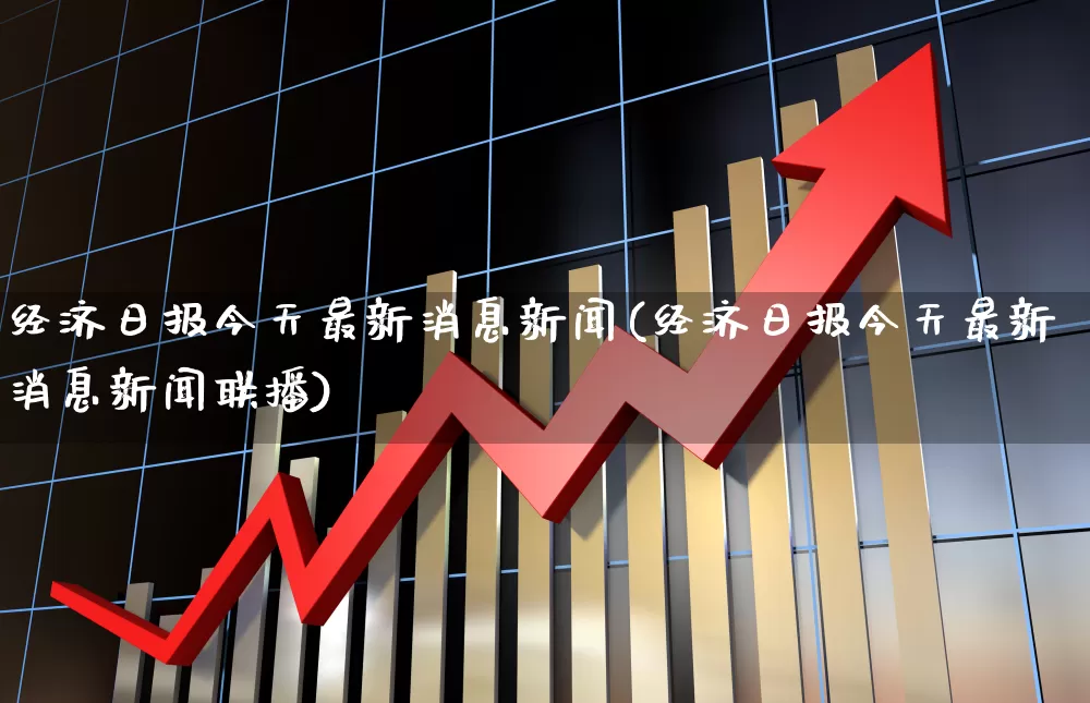 经济日报今天最新消息新闻(经济日报今天最新消息新闻联播)_https://www.xzdzcjn.com_创业板_第1张
