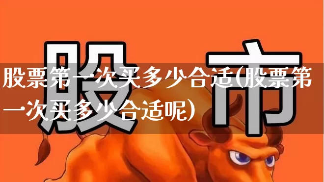 股票第一次买多少合适(股票第一次买多少合适呢)_https://www.xzdzcjn.com_北交所_第1张