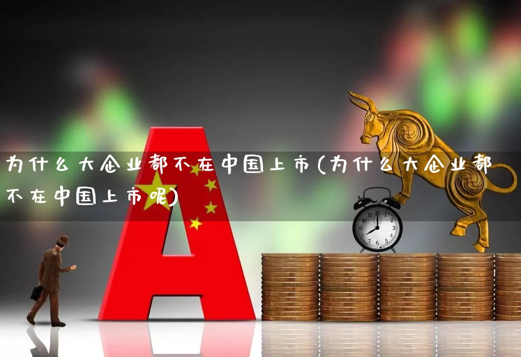 为什么大企业都不在中国上市(为什么大企业都不在中国上市呢)_https://www.xzdzcjn.com_北交所_第1张
