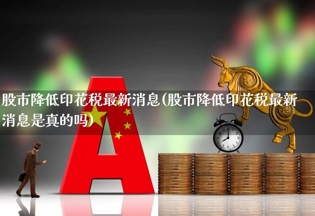 股市降低印花税最新消息(股市降低印花税最新消息是真的吗)_https://www.xzdzcjn.com_深交所_第1张