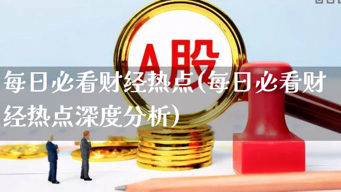每日必看财经热点(每日必看财经热点深度分析)_https://www.xzdzcjn.com_北交所_第1张
