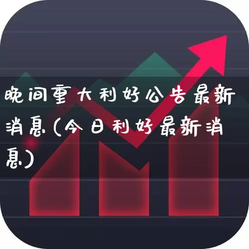 晚间重大利好公告最新消息(今日利好最新消息)_https://www.xzdzcjn.com_北交所_第1张