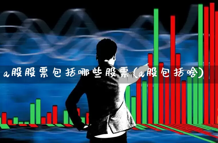 a股股票包括哪些股票(a股包括啥)_https://www.xzdzcjn.com_北交所_第1张