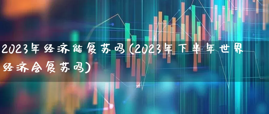 2023年经济能复苏吗(2023年下半年世界经济会复苏吗)_https://www.xzdzcjn.com_上交所_第1张