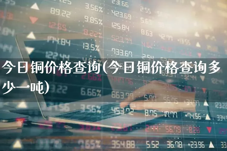 今日铜价格查询(今日铜价格查询多少一吨)_https://www.xzdzcjn.com_北交所_第1张
