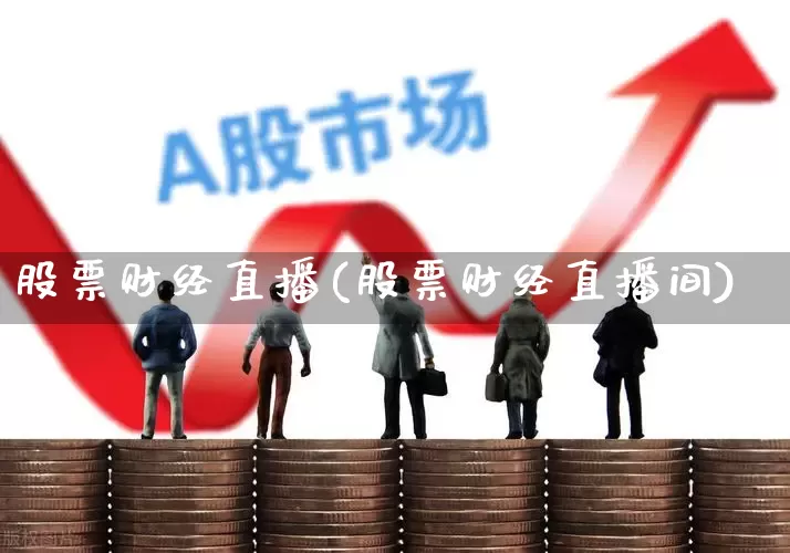 股票财经直播(股票财经直播间)_https://www.xzdzcjn.com_深交所_第1张