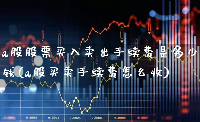 a股股票买入卖出手续费是多少钱(a股买卖手续费怎么收)_https://www.xzdzcjn.com_科创板_第1张