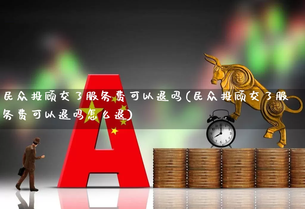民众投顾交了服务费可以退吗(民众投顾交了服务费可以退吗怎么退)_https://www.xzdzcjn.com_上交所_第1张