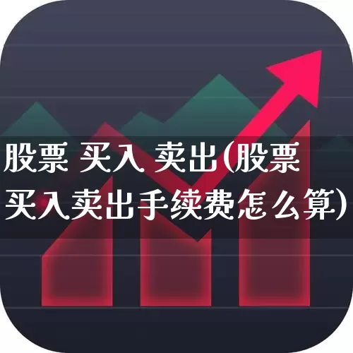 股票 买入 卖出(股票买入卖出手续费怎么算)_https://www.xzdzcjn.com_科创板_第1张