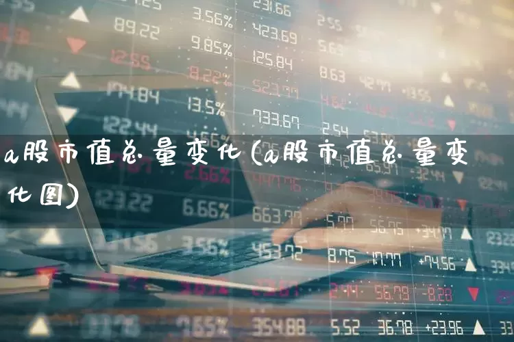 a股市值总量变化(a股市值总量变化图)_https://www.xzdzcjn.com_科创板_第1张