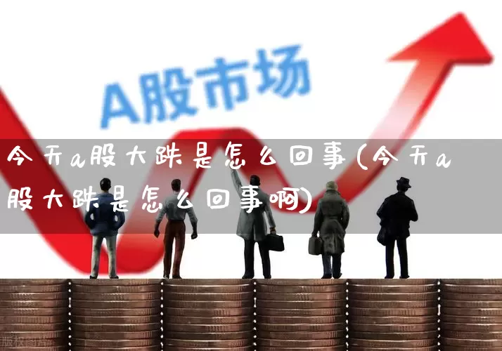 今天a股大跌是怎么回事(今天a股大跌是怎么回事啊)_https://www.xzdzcjn.com_创业板_第1张