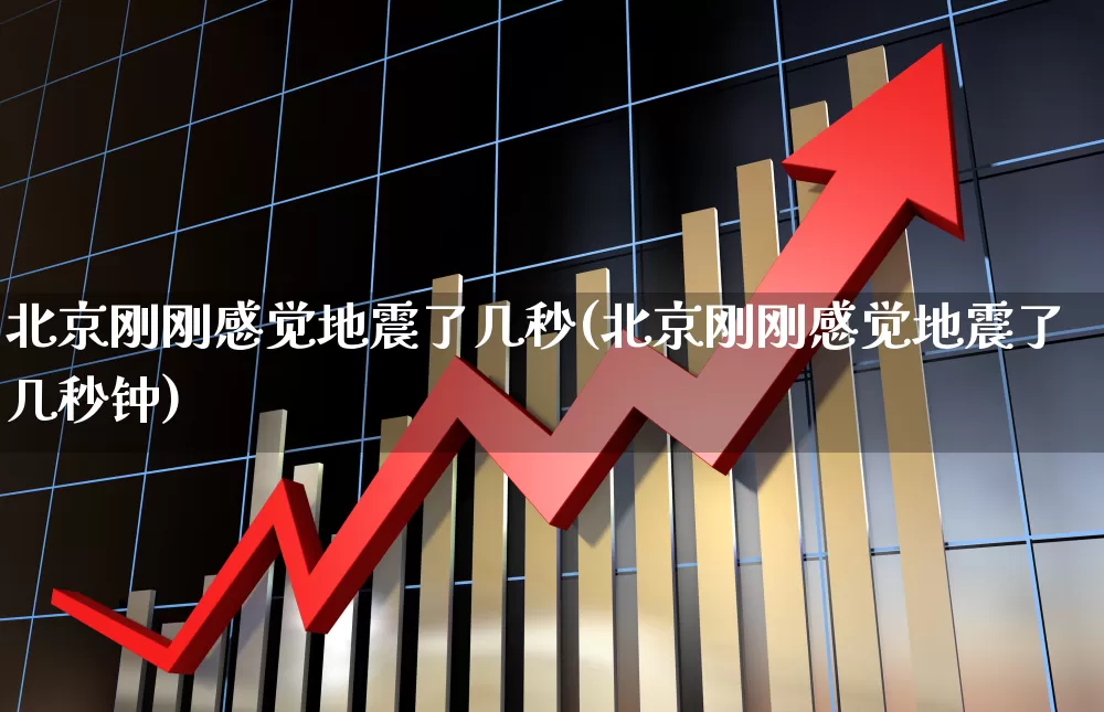 北京刚刚感觉地震了几秒(北京刚刚感觉地震了几秒钟)_https://www.xzdzcjn.com_深交所_第1张