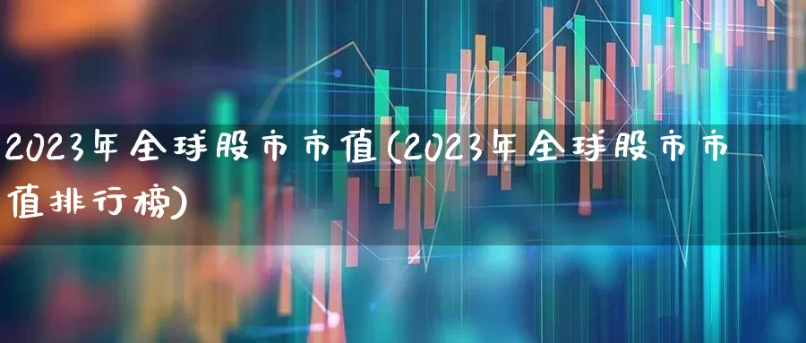 2023年全球股市市值(2023年全球股市市值排行榜)_https://www.xzdzcjn.com_北交所_第1张