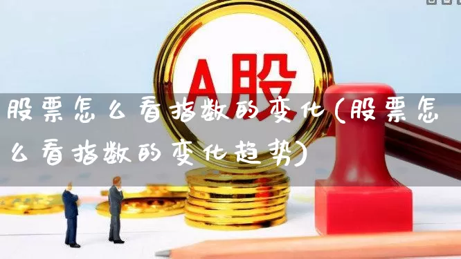 股票怎么看指数的变化(股票怎么看指数的变化趋势)_https://www.xzdzcjn.com_北交所_第1张