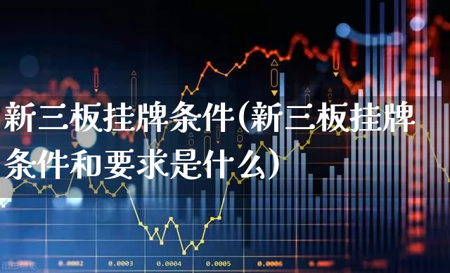 新三板挂牌条件(新三板挂牌条件和要求是什么)_https://www.xzdzcjn.com_深交所_第1张