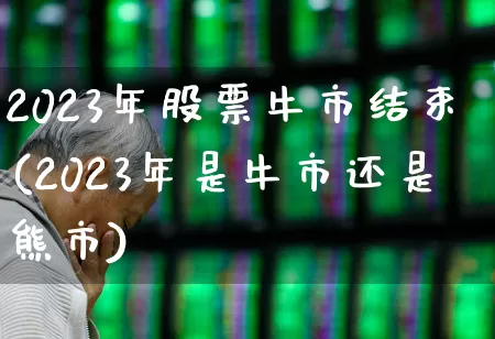 2023年股票牛市结束(2023年是牛市还是熊市)_https://www.xzdzcjn.com_上交所_第1张