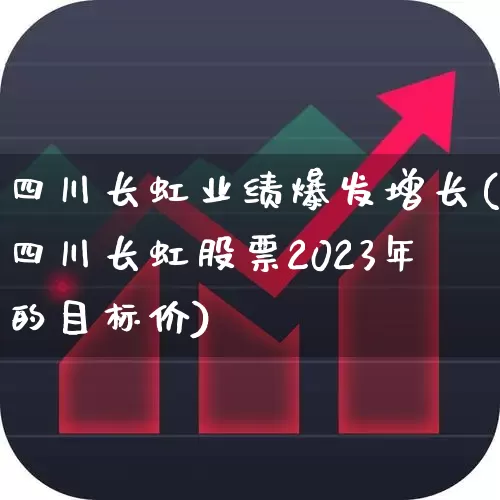 四川长虹业绩爆发增长(四川长虹股票2023年的目标价)_https://www.xzdzcjn.com_深交所_第1张