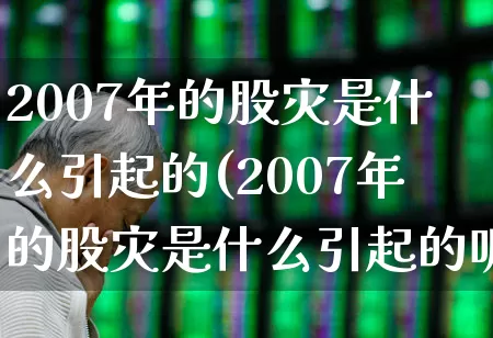2007年的股灾是什么引起的(2007年的股灾是什么引起的呢)_https://www.xzdzcjn.com_创业板_第1张