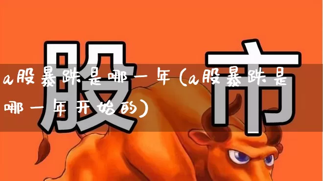 a股暴跌是哪一年(a股暴跌是哪一年开始的)_https://www.xzdzcjn.com_北交所_第1张