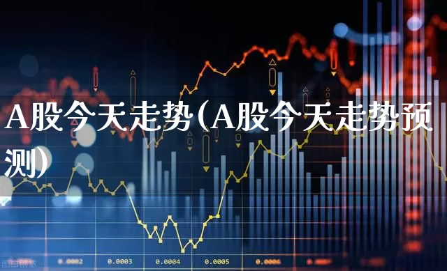 A股今天走势(A股今天走势预测)_https://www.xzdzcjn.com_科创板_第1张