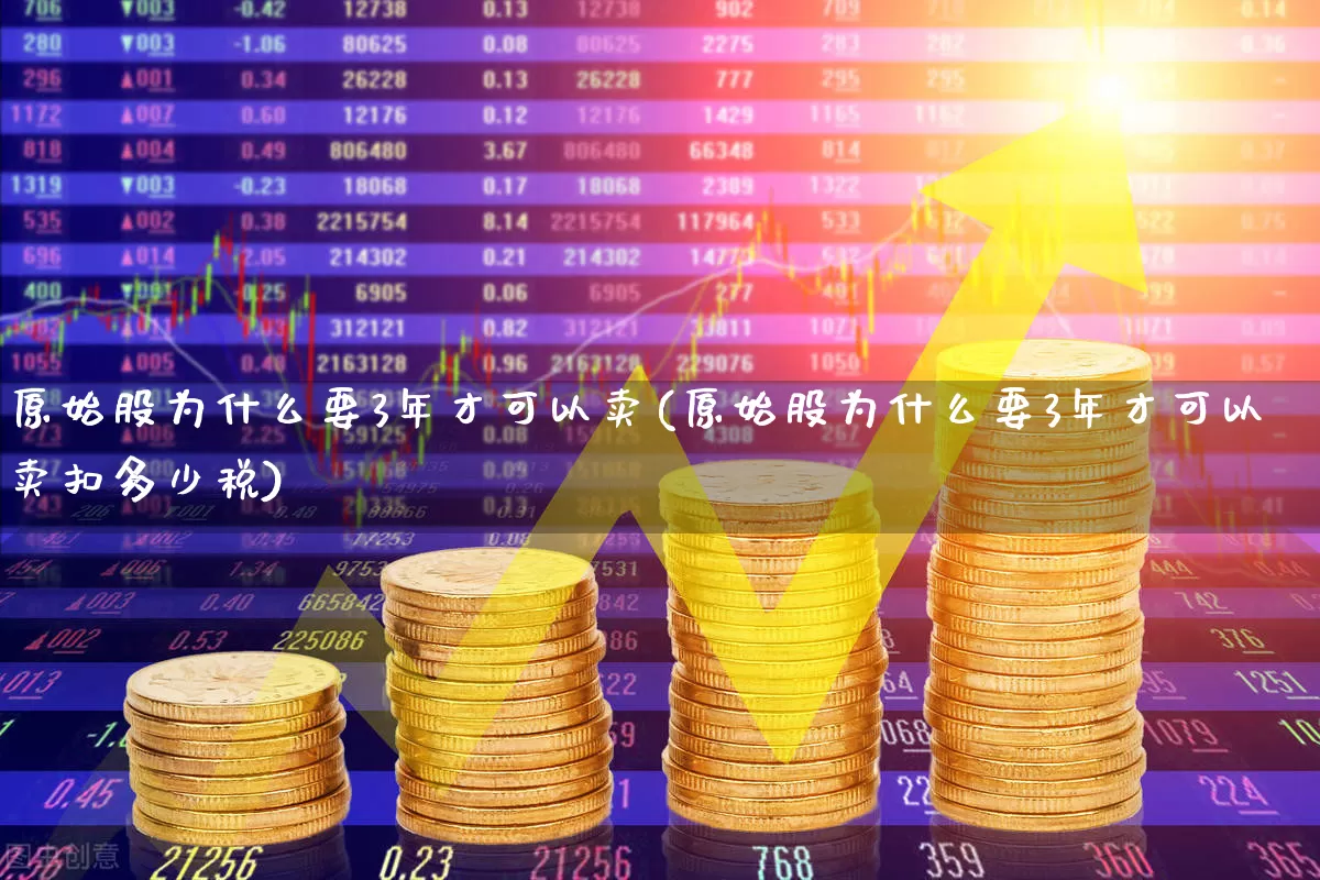 原始股为什么要3年才可以卖(原始股为什么要3年才可以卖扣多少税)_https://www.xzdzcjn.com_创业板_第1张