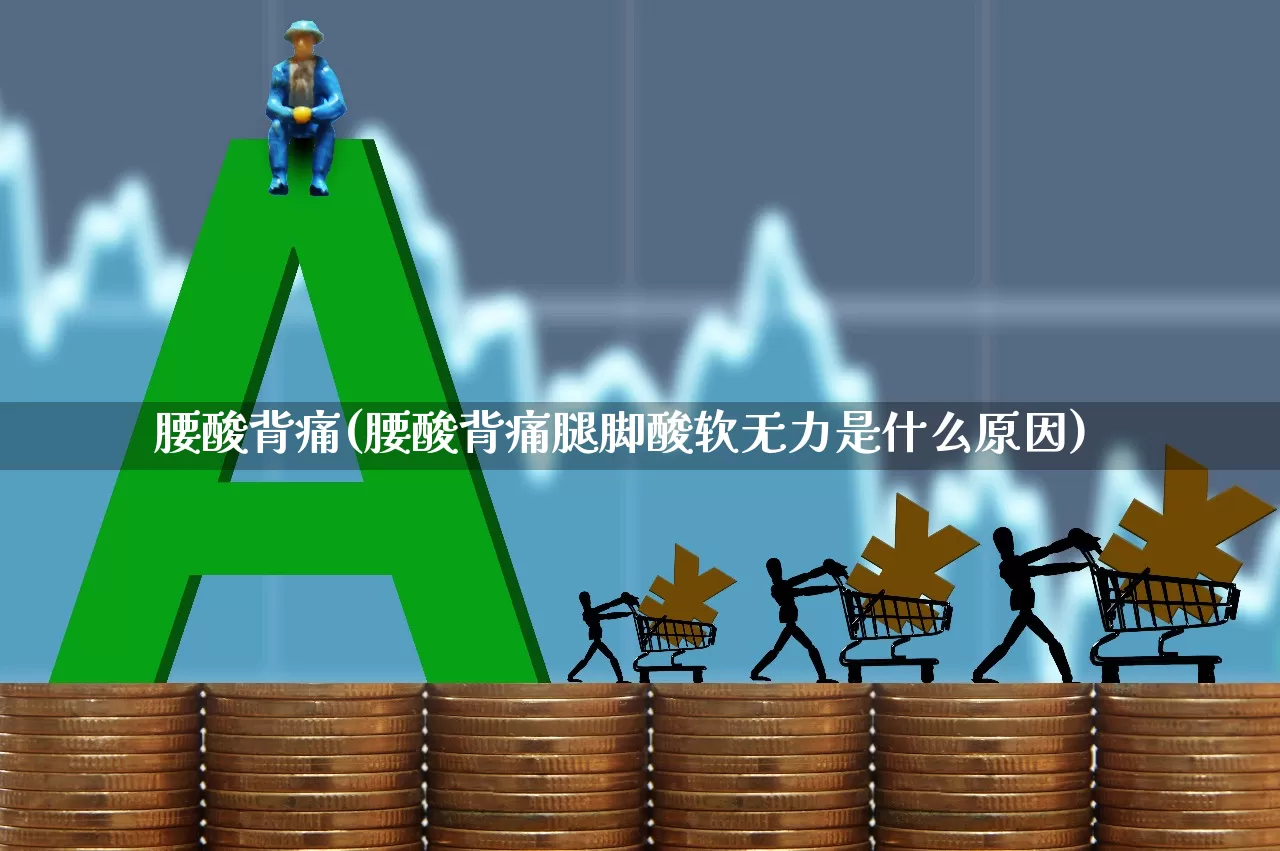 腰酸背痛(腰酸背痛腿脚酸软无力是什么原因)_https://www.xzdzcjn.com_上交所_第1张