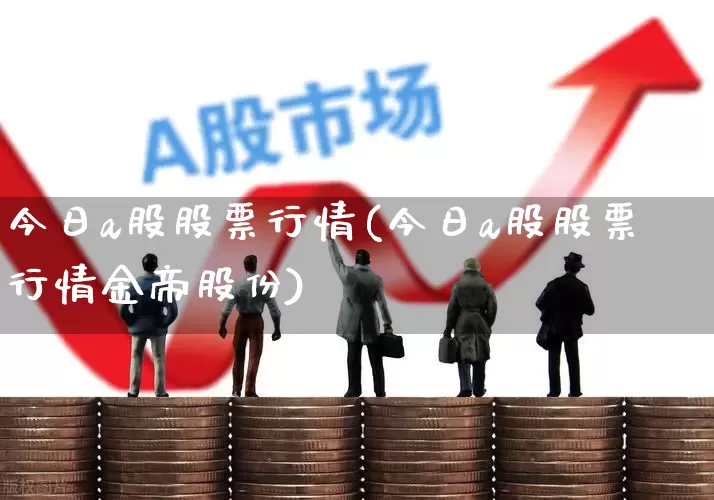 今日a股股票行情(今日a股股票行情金帝股份)_https://www.xzdzcjn.com_深交所_第1张