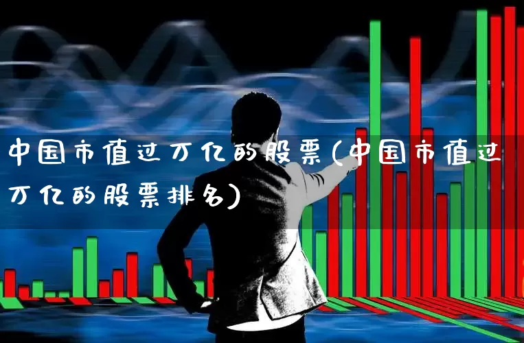 中国市值过万亿的股票(中国市值过万亿的股票排名)_https://www.xzdzcjn.com_深交所_第1张