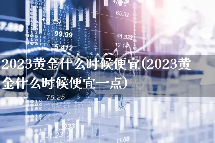 2023黄金什么时候便宜(2023黄金什么时候便宜一点)_https://www.xzdzcjn.com_上交所_第1张