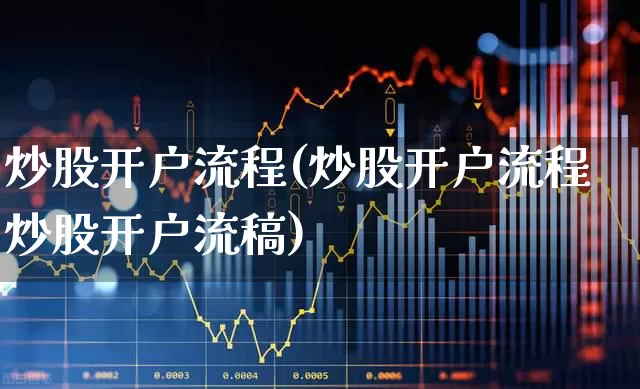 炒股开户流程(炒股开户流程炒股开户流稿)_https://www.xzdzcjn.com_创业板_第1张