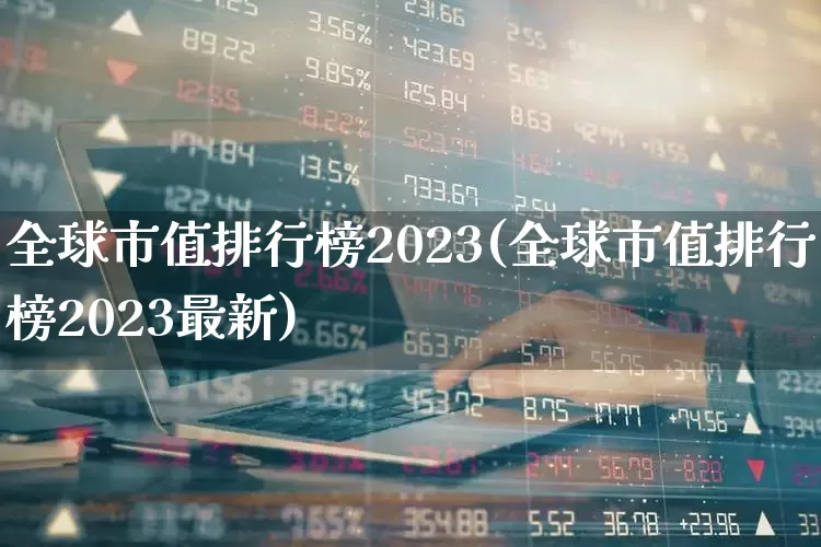 全球市值排行榜2023(全球市值排行榜2023最新)_https://www.xzdzcjn.com_创业板_第1张