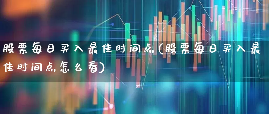 股票每日买入最佳时间点(股票每日买入最佳时间点怎么看)_https://www.xzdzcjn.com_创业板_第1张