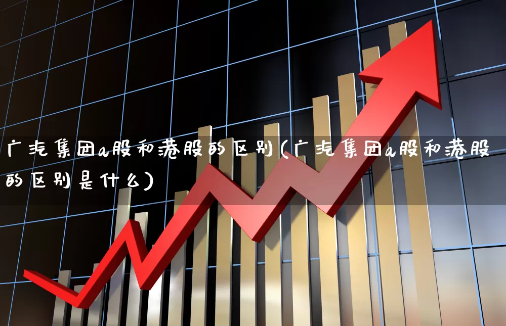 广汽集团a股和港股的区别(广汽集团a股和港股的区别是什么)_https://www.xzdzcjn.com_科创板_第1张