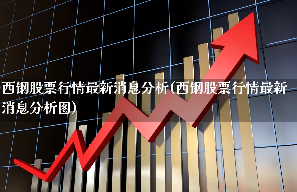 西钢股票行情最新消息分析(西钢股票行情最新消息分析图)_https://www.xzdzcjn.com_北交所_第1张
