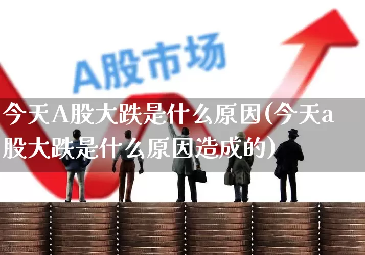 今天A股大跌是什么原因(今天a股大跌是什么原因造成的)_https://www.xzdzcjn.com_创业板_第1张