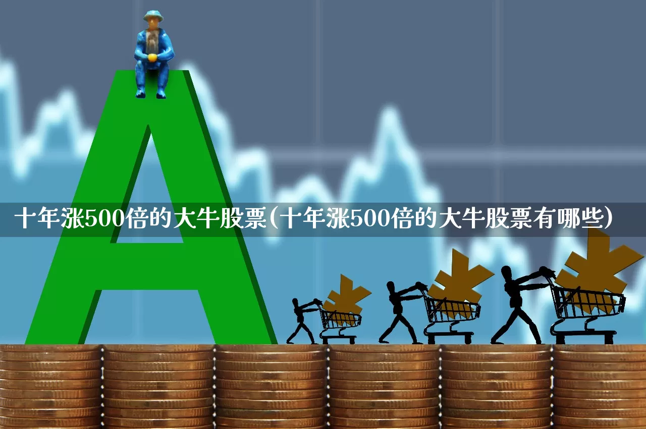 十年涨500倍的大牛股票(十年涨500倍的大牛股票有哪些)_https://www.xzdzcjn.com_上交所_第1张