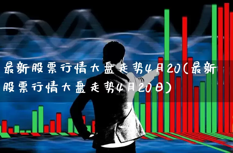 最新股票行情大盘走势4月20(最新股票行情大盘走势4月20日)_https://www.xzdzcjn.com_上交所_第1张