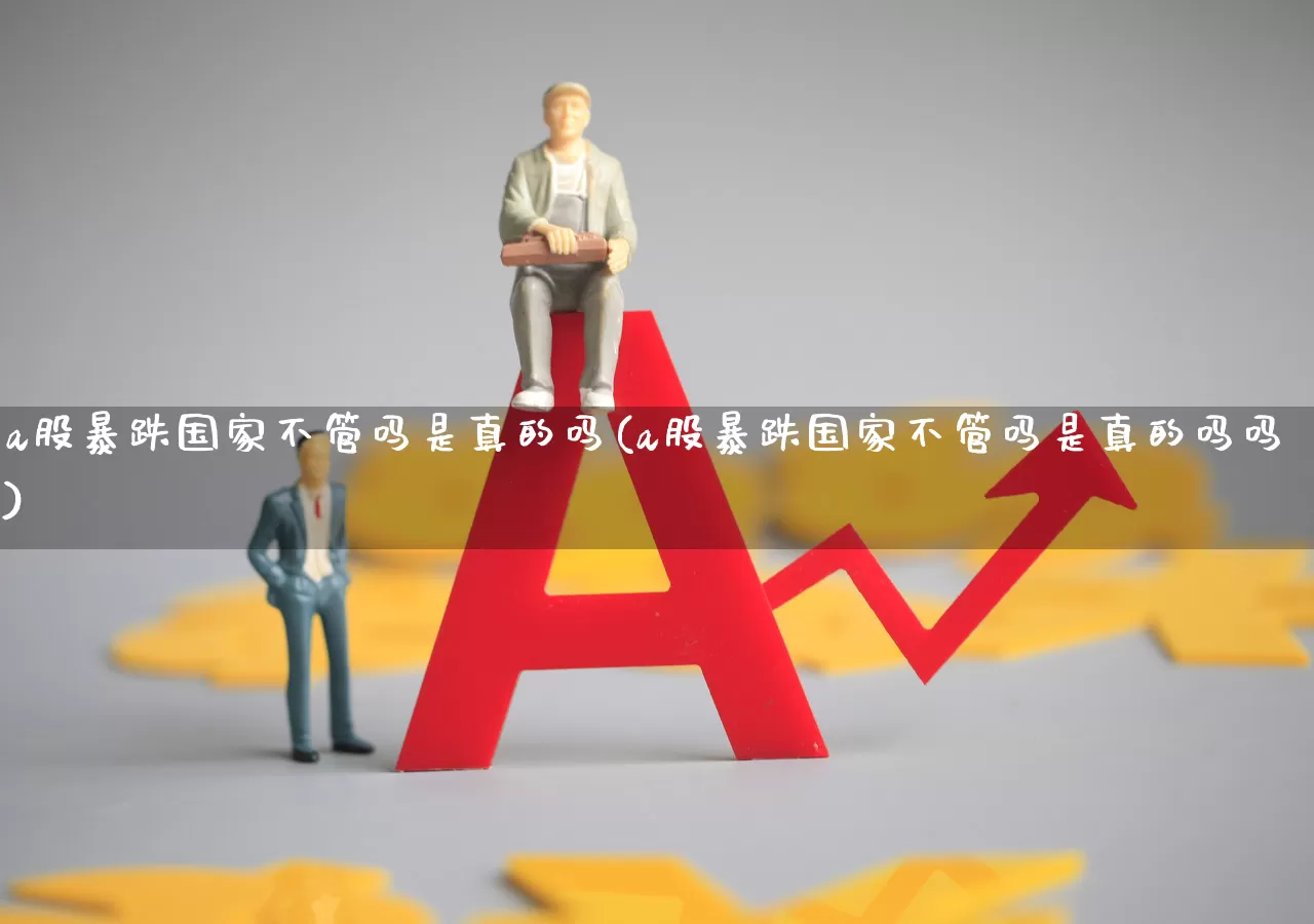 a股暴跌国家不管吗是真的吗(a股暴跌国家不管吗是真的吗吗)_https://www.xzdzcjn.com_上交所_第1张