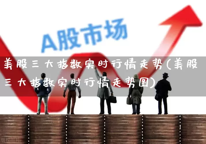 美股三大指数实时行情走势(美股三大指数实时行情走势图)_https://www.xzdzcjn.com_北交所_第1张