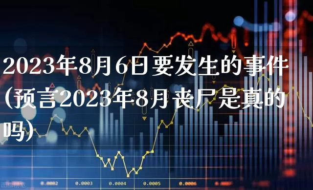 2023年8月6日要发生的事件(预言2023年8月丧尸是真的吗)_https://www.xzdzcjn.com_北交所_第1张
