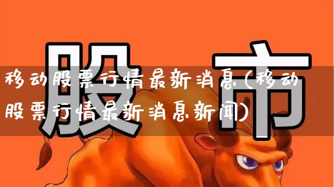 移动股票行情最新消息(移动股票行情最新消息新闻)_https://www.xzdzcjn.com_深交所_第1张