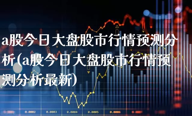 a股今日大盘股市行情预测分析(a股今日大盘股市行情预测分析最新)_https://www.xzdzcjn.com_上交所_第1张