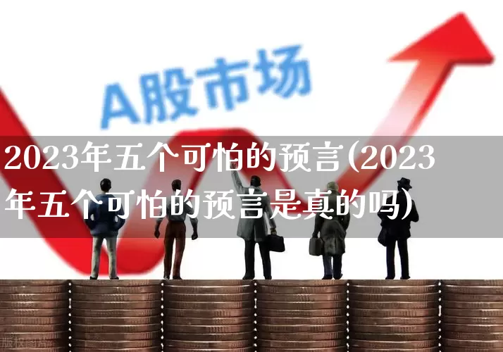 2023年五个可怕的预言(2023年五个可怕的预言是真的吗)_https://www.xzdzcjn.com_北交所_第1张