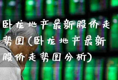 卧龙地产最新股价走势图(卧龙地产最新股价走势图分析)_https://www.xzdzcjn.com_上交所_第1张