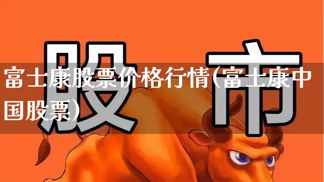富士康股票价格行情(富士康中国股票)_https://www.xzdzcjn.com_深交所_第1张
