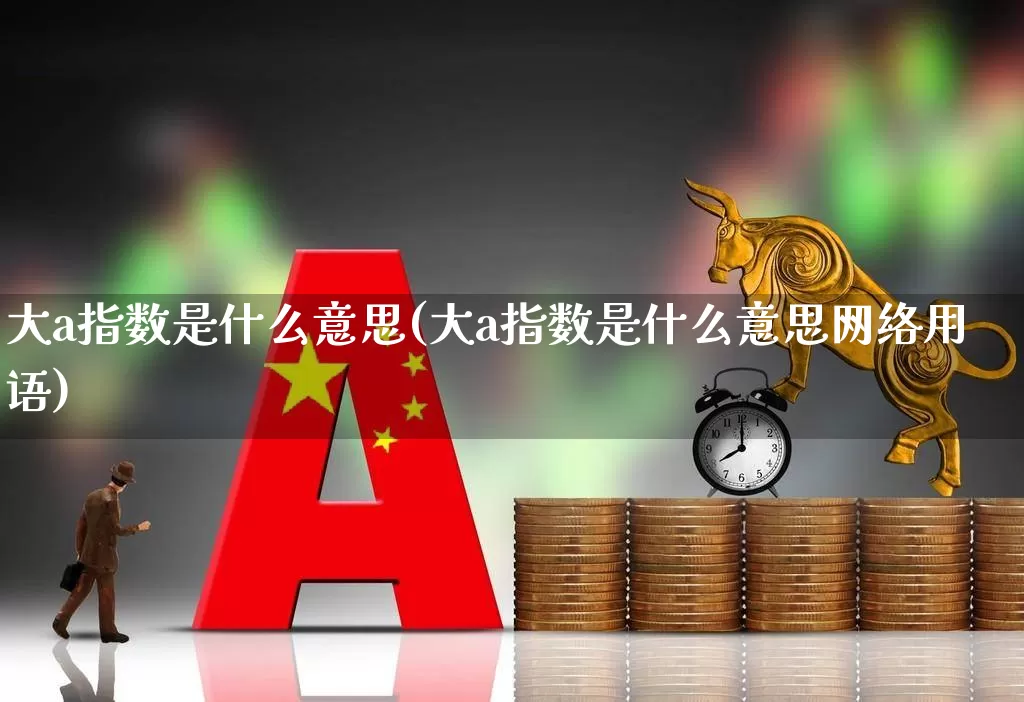 大a指数是什么意思(大a指数是什么意思网络用语)_https://www.xzdzcjn.com_科创板_第1张