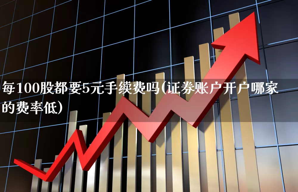 每100股都要5元手续费吗(证券账户开户哪家的费率低)_https://www.xzdzcjn.com_创业板_第1张