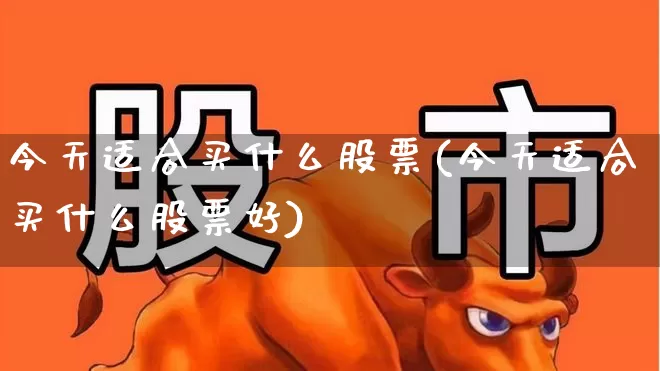 今天适合买什么股票(今天适合买什么股票好)_https://www.xzdzcjn.com_深交所_第1张