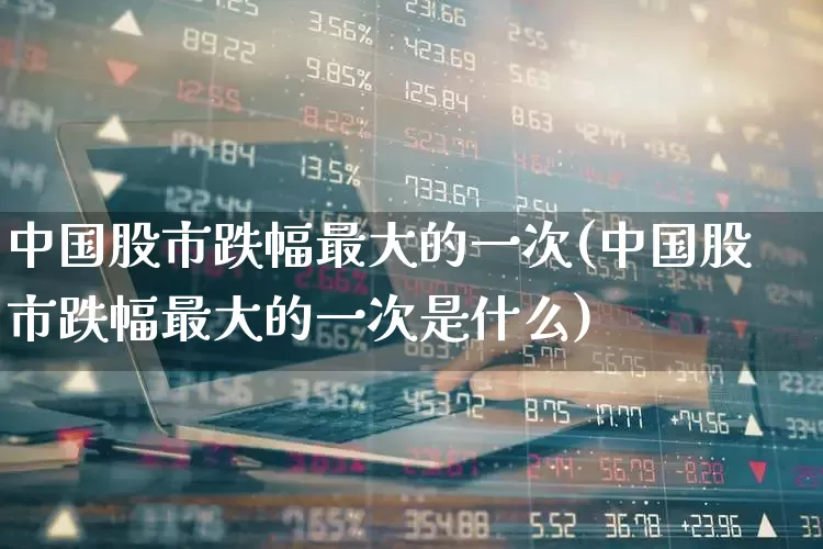 中国股市跌幅最大的一次(中国股市跌幅最大的一次是什么)_https://www.xzdzcjn.com_上交所_第1张